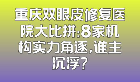 重庆双眼皮修复医院大比拼：8家机构实力角逐，谁主沉浮？