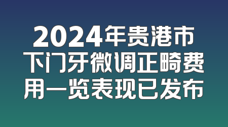 2024年贵港市下门牙微调正畸费用一览表现已发布