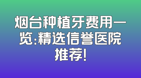 烟台种植牙费用一览：精选信誉医院推荐！
