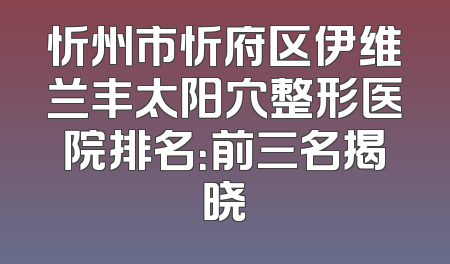 忻州市忻府区伊维兰丰太阳穴整形医院排名：前三名揭晓