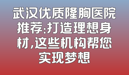 武汉优质隆胸医院推荐：打造理想身材，这些机构帮您实现梦想