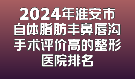 2024年淮安市自体脂肪丰鼻唇沟手术评价高的整形医院排名
