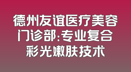 德州友谊医疗美容门诊部：专业复合彩光嫩肤技术