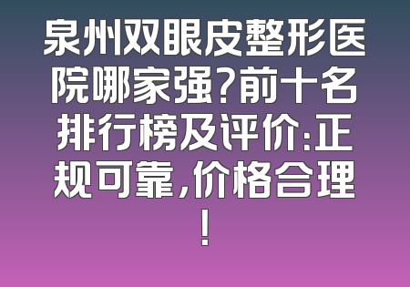 泉州双眼皮整形医院哪家强？前十名排行榜及评价：正规可靠，价格合理！