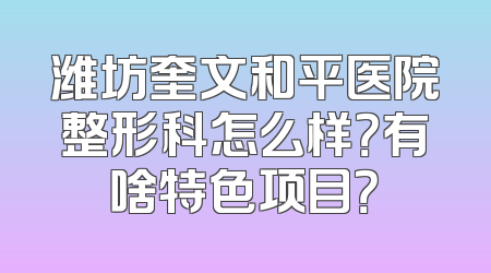 潍坊奎文和平医院整形科怎么样？有啥特色项目？