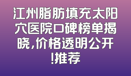 江州脂肪填充太阳穴医院口碑榜单揭晓，价格透明公开！推荐