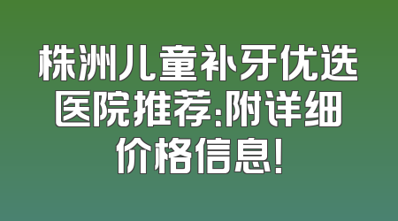 株洲儿童补牙优选医院推荐：附详细价格信息！
