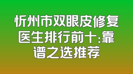 忻州市双眼皮修复医生排行前十：靠谱之选推荐