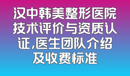 汉中韩美整形医院技术评价与资质认证，医生团队介绍及收费标准