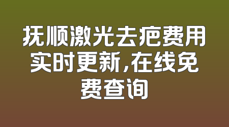 抚顺激光去疤费用实时更新，在线免费查询