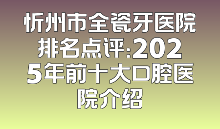 忻州市全瓷牙医院排名点评：2025年前十大口腔医院介绍