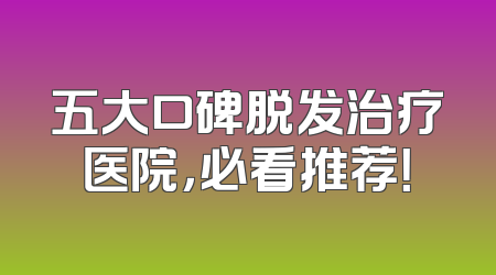 五大口碑脱发治疗医院，必看推荐！