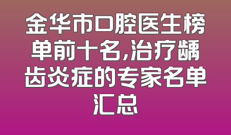 金华市口腔医生榜单前十名，治疗龋齿炎症的专家名单汇总
