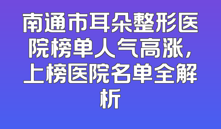 南通市耳朵整形医院榜单人气高涨，上榜医院名单全解析