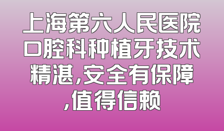 上海第六人民医院口腔科种植牙技术精湛，安全有保障，值得信赖