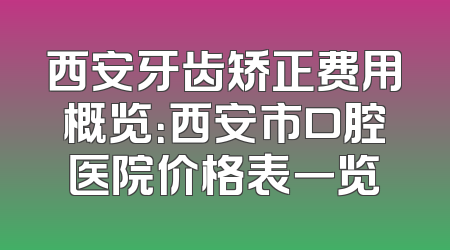 西安牙齿矫正费用概览：西安市口腔医院价格表一览
