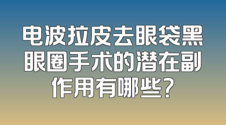 电波拉皮去眼袋黑眼圈手术的潜在副作用有哪些？