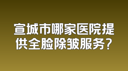 宣城市哪家医院提供全脸除皱服务？