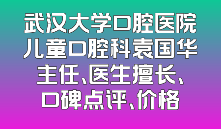 武汉大学口腔医院儿童口腔科袁国华主任、医生擅长、口碑点评、价格