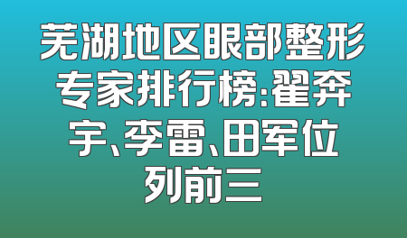 芜湖地区眼部整形专家排行榜：翟奔宇、李雷、田军位列前三