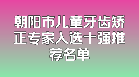 朝阳市儿童牙齿矫正专家入选十强推荐名单