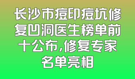 长沙市痘印痘坑修复凹洞医生榜单前十公布，修复专家名单亮相