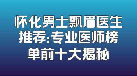 怀化男士飘眉医生推荐：专业医师榜单前十大揭秘