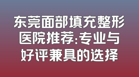 东莞面部填充整形医院推荐：专业与好评兼具的选择