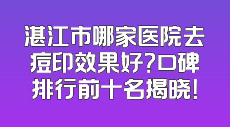 湛江市哪家医院去痘印效果好？口碑排行前十名揭晓！