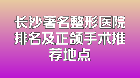 长沙著名整形医院排名及正颌手术推荐地点