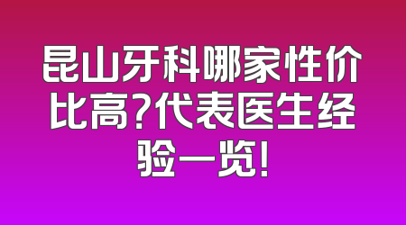 昆山牙科哪家性价比高？代表医生经验一览！