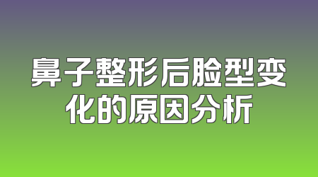 鼻子整形后脸型变化的原因分析