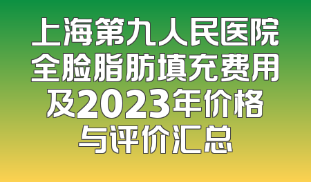 上海第九人民医院全脸脂肪填充费用及2023年价格与评价汇总