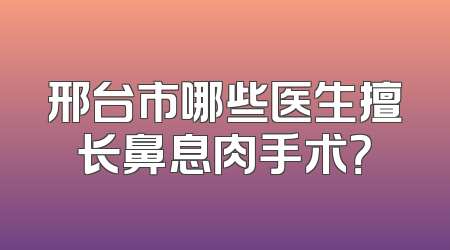 邢台市哪些医生擅长鼻息肉手术？