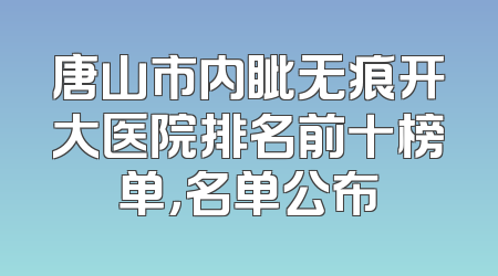 唐山市内眦无痕开大医院排名前十榜单，名单公布