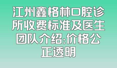 江州鑫格林口腔诊所收费标准及医生团队介绍：价格公正透明