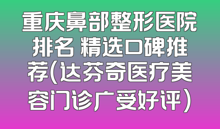 重庆鼻部整形医院排名 精选口碑推荐（达芬奇医疗美容门诊广受好评）