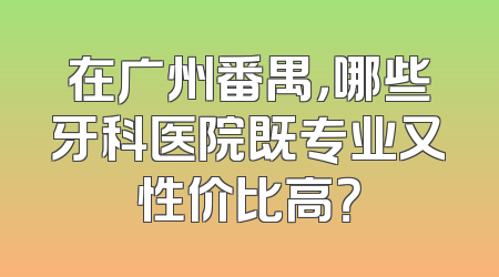 在广州番禺，哪些牙科医院既专业又性价比高？