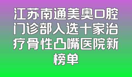 江苏南通美奥口腔门诊部入选十家治疗骨性凸嘴医院新榜单