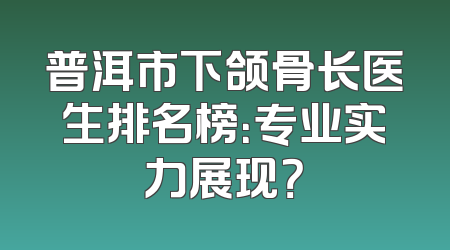 普洱市下颌骨长医生排名榜：专业实力展现？