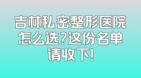 吉林私密整形医院怎么选？这份名单请收下！