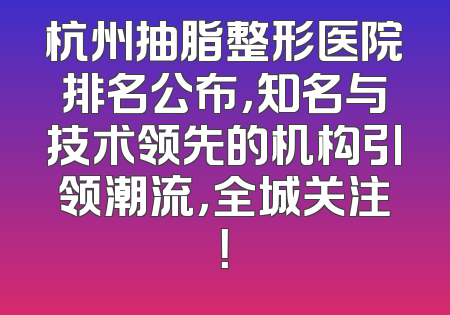 杭州抽脂整形医院排名公布，知名与技术领先的机构引领潮流，全城关注！