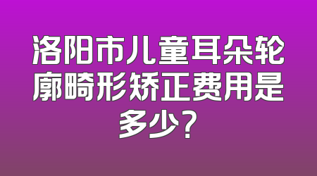 洛阳市儿童耳朵轮廓畸形矫正费用是多少？