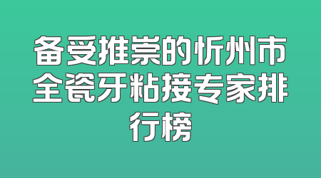 备受推崇的忻州市全瓷牙粘接专家排行榜