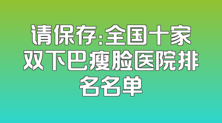 请保存：全国十家双下巴瘦脸医院排名名单