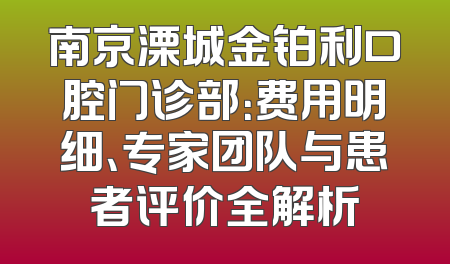 南京溧城金铂利口腔门诊部：费用明细、专家团队与患者评价全解析
