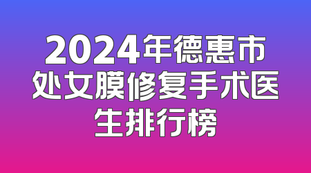 2024年德惠市处女膜修复手术医生排行榜
