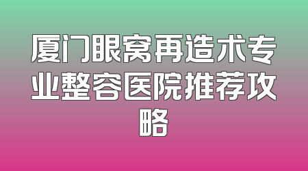 厦门眼窝再造术专业整容医院推荐攻略