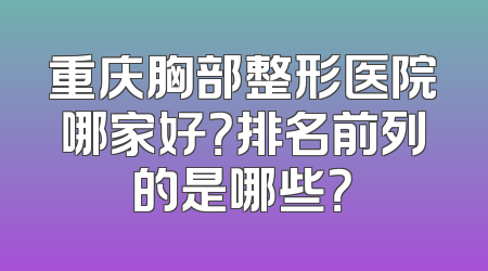 重庆胸部整形医院哪家好？排名前列的是哪些？