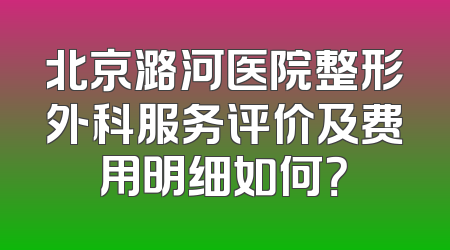北京潞河医院整形外科服务评价及费用明细如何？